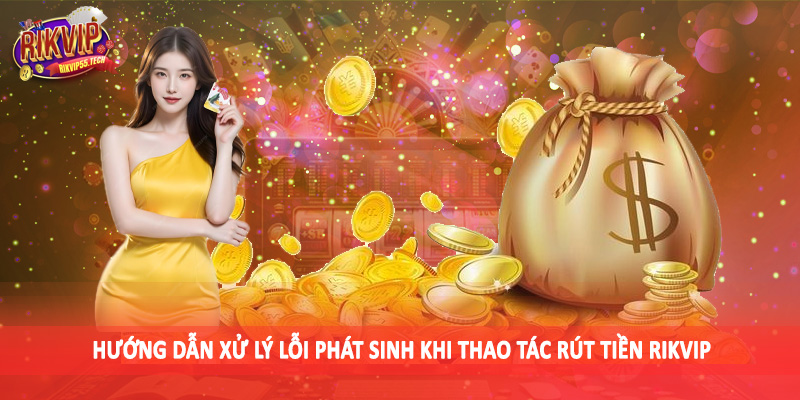 Rút Tiền Rikvip - Hướng Dẫn Thao Tác Chuẩn Xác Cho Hội Viên 4 Hướng dẫn xử lý lỗi phát sinh khi thao tác rút tiền Rikvip