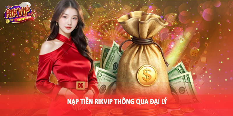 Nạp Tiền Rikvip - Tổng Hợp Phương Thức Giao Dịch Tài Chính 3 Nạp tiền Rikvip thông qua đại lý