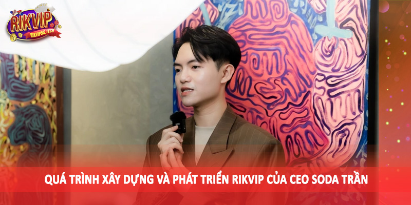 CEO Soda Trần - Đưa Sảnh Cược Rikvip Đến Đỉnh Vinh Quang 2 Quá trình xây dựng và phát triển Rikvip của CEO Soda Trần