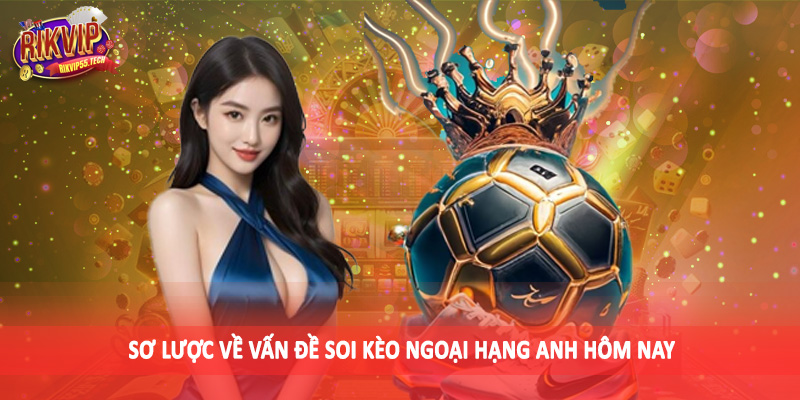 Soi Kèo Ngoại Hạng Anh Hôm Nay - Kiến Thức Đầu Tư 2025 2 Sơ lược về vấn đề soi kèo ngoại hạng anh hôm nay