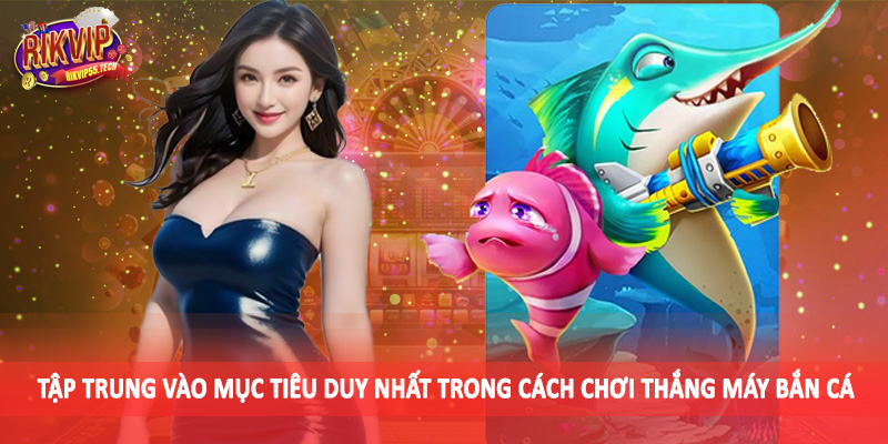 Cách Chơi Thắng Máy Bắn Cá - Cơ Hội Săn Thưởng Nghìn Năm Có Một 4 Tập trung vào mục tiêu duy nhất trong cách chơi thắng máy bắn cá