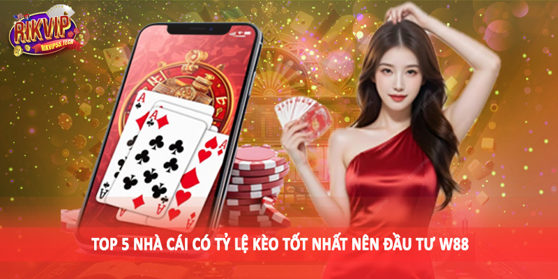 Top 5 Nhà Cái Có Tỷ Lệ Kèo Tốt Nhất - Gợi Ý Sân Chơi An Toàn 5 Top 5 nhà cái có tỷ lệ kèo tốt nhất nên đầu tư W88