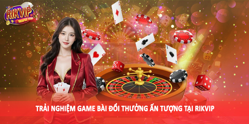 Trải nghiệm game bài đổi thưởng ấn tượng tại Rikvip