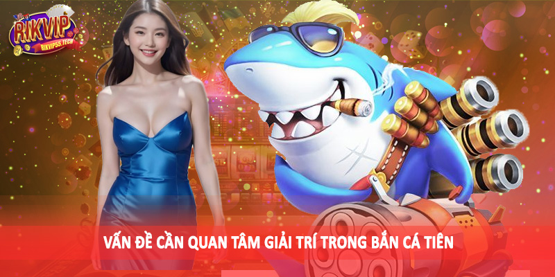 Bắn Cá Tiên - Khám Phá Không Gian Đại Dương Sinh Động 5 Vấn đề cần quan tâm giải trí trong bắn cá tiên
